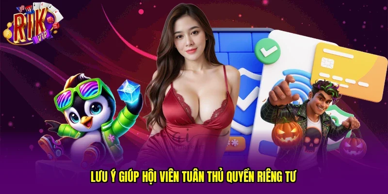 Lưu ý giúp hội viên tuân thủ quyền riêng tư