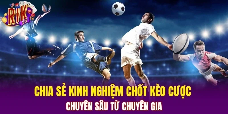 Chia sẻ kinh nghiệm chốt kèo cược chuyên sâu từ chuyên gia