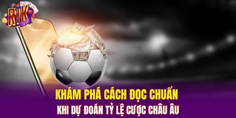 Khám phá cách đọc chuẩn khi dự đoán tỷ lệ cược Châu Âu