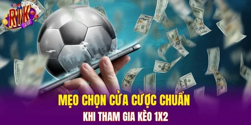 Mẹo chọn cửa cược chuẩn khi tham gia kèo 1X2