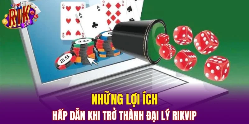 Những lợi ích hấp dẫn khi trở thành đại lý Rikvip